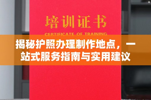 吴江揭秘护照办理制作地点，一站式服务指南与实用建议