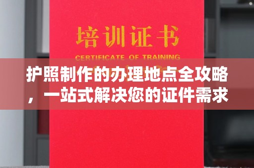 吴江护照制作的办理地点全攻略，一站式解决您的证件需求