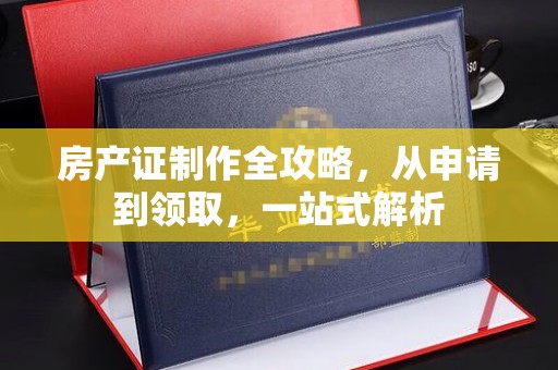 吴江房产证制作全攻略，从申请到领取，一站式解析