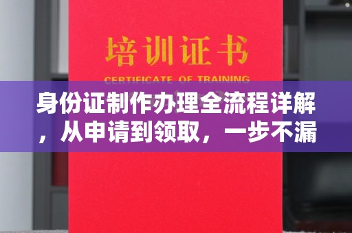 吴江身份证制作办理全流程详解，从申请到领取，一步不漏！